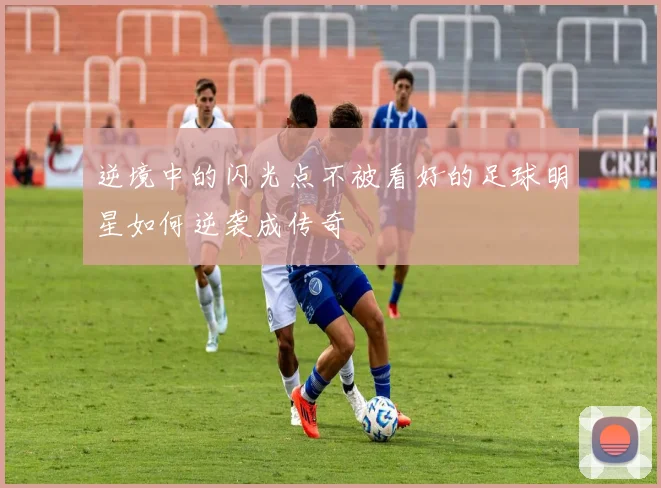 逆境中的闪光点不被看好的足球明星如何逆袭成传奇