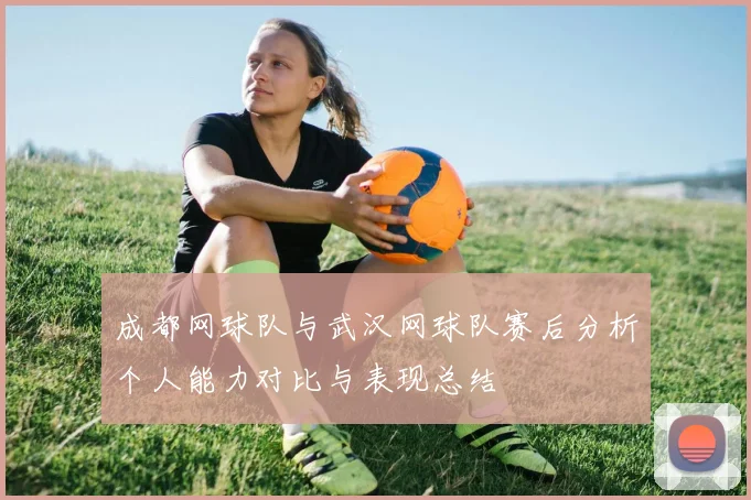 成都网球队与武汉网球队赛后分析个人能力对比与表现总结
