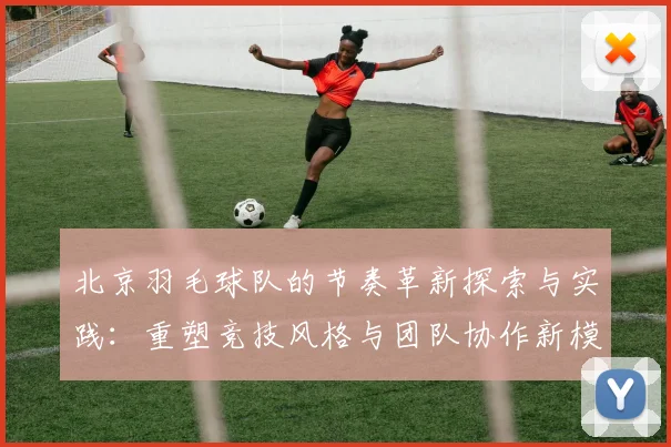 北京羽毛球队的节奏革新探索与实践：重塑竞技风格与团队协作新模式