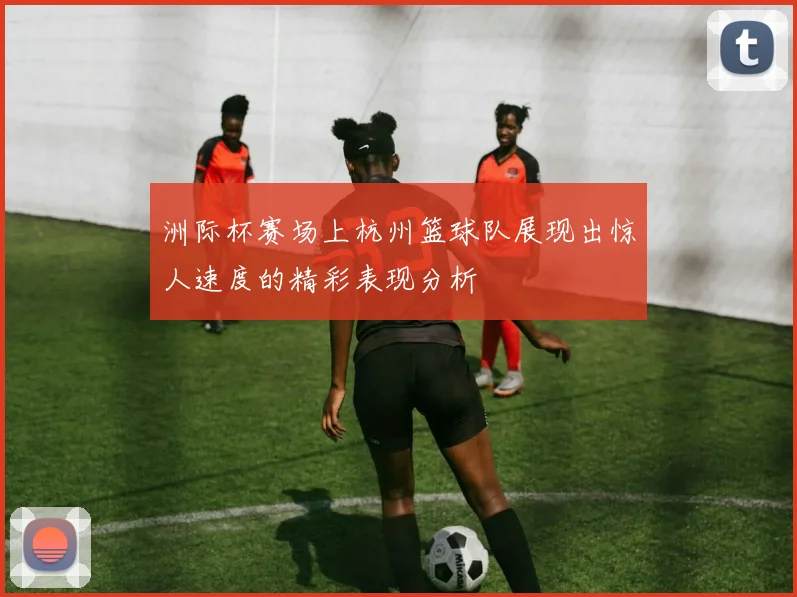 洲际杯赛场上杭州篮球队展现出惊人速度的精彩表现分析