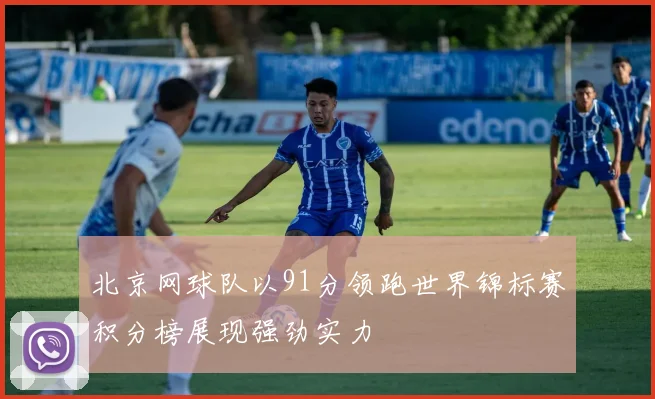 北京网球队以91分领跑世界锦标赛积分榜展现强劲实力