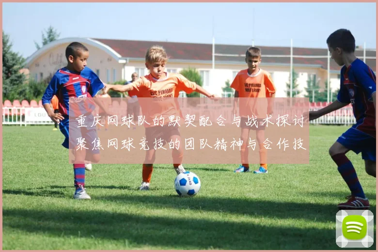 重庆网球队的默契配合与战术探讨聚焦网球竞技的团队精神与合作技巧
