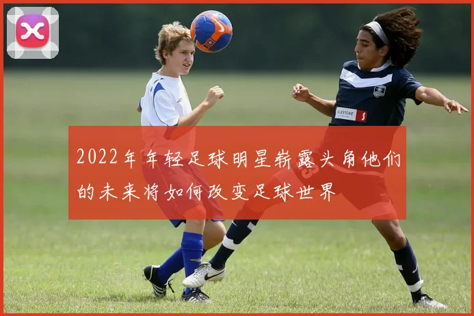 2022年年轻足球明星崭露头角他们的未来将如何改变足球世界