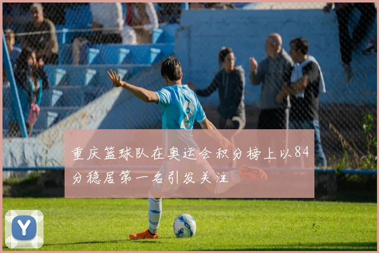 重庆篮球队在奥运会积分榜上以84分稳居第一名引发关注