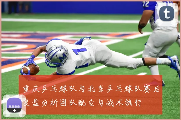 重庆乒乓球队与北京乒乓球队赛后复盘分析团队配合与战术执行