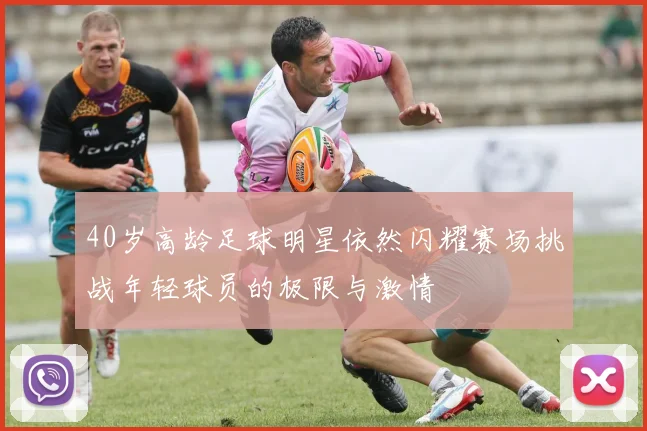 40岁高龄足球明星依然闪耀赛场挑战年轻球员的极限与激情