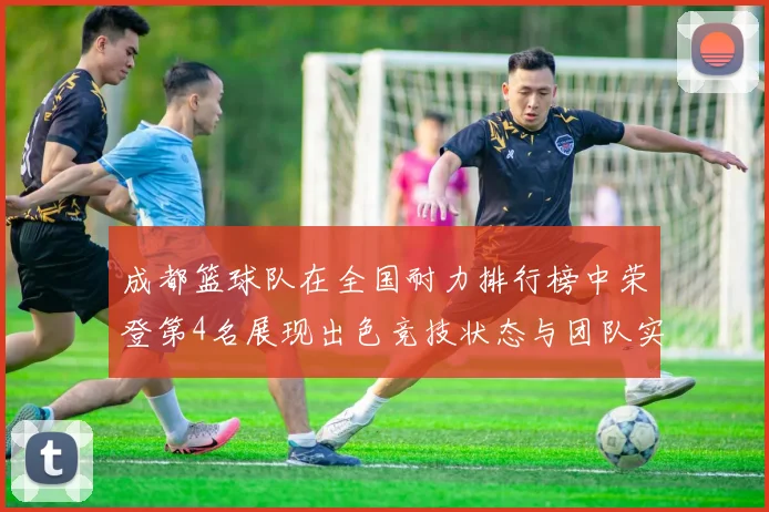成都篮球队在全国耐力排行榜中荣登第4名展现出色竞技状态与团队实力