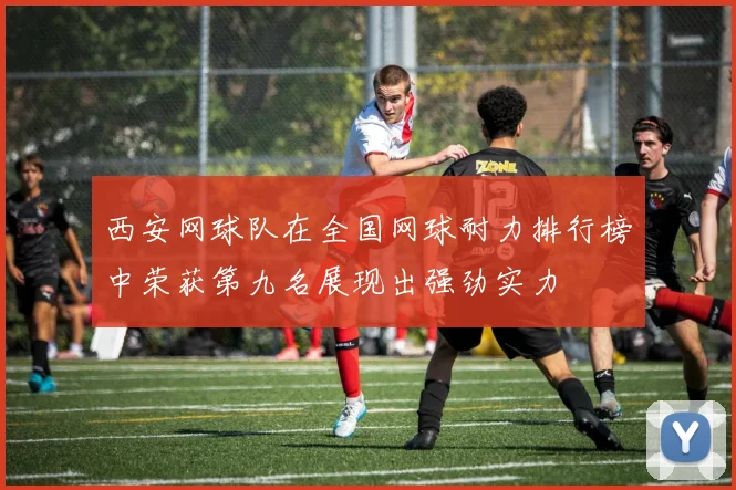 西安网球队在全国网球耐力排行榜中荣获第九名展现出强劲实力