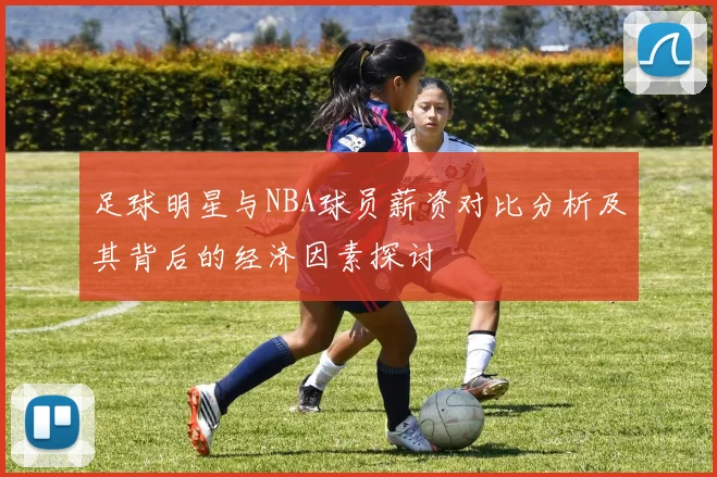 足球明星与NBA球员薪资对比分析及其背后的经济因素探讨