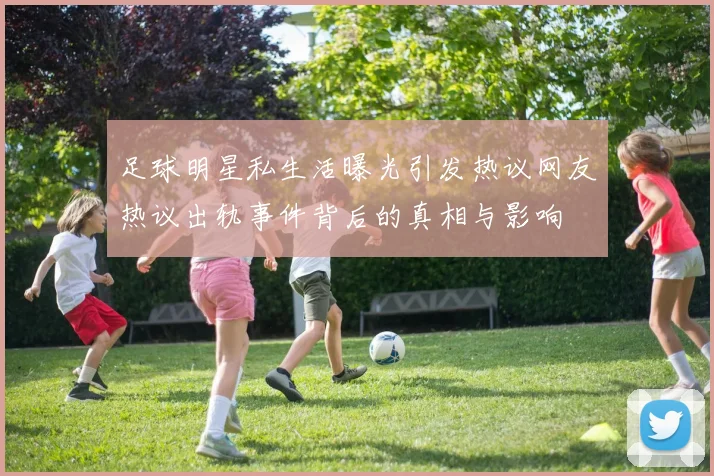 足球明星私生活曝光引发热议网友热议出轨事件背后的真相与影响
