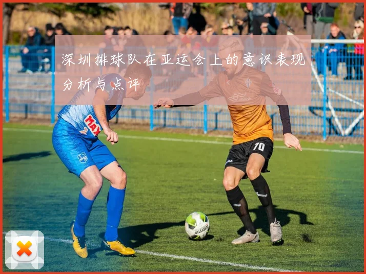 深圳排球队在亚运会上的意识表现分析与点评