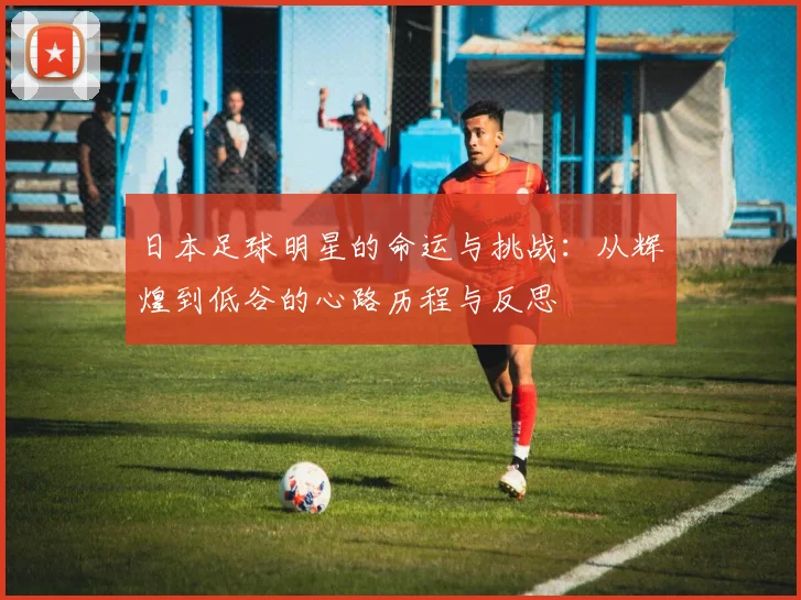 日本足球明星的命运与挑战：从辉煌到低谷的心路历程与反思