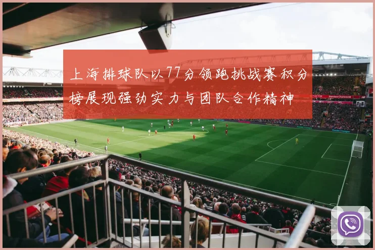 上海排球队以77分领跑挑战赛积分榜展现强劲实力与团队合作精神