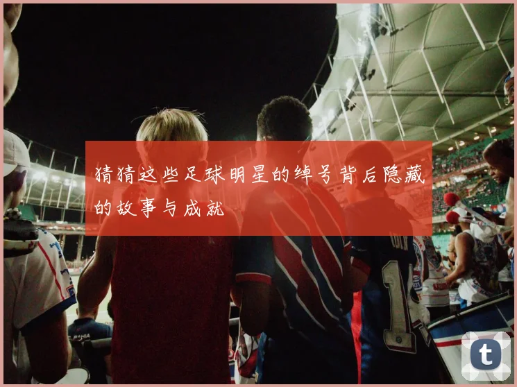 猜猜这些足球明星的绰号背后隐藏的故事与成就