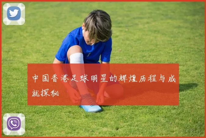 中国香港足球明星的辉煌历程与成就探秘
