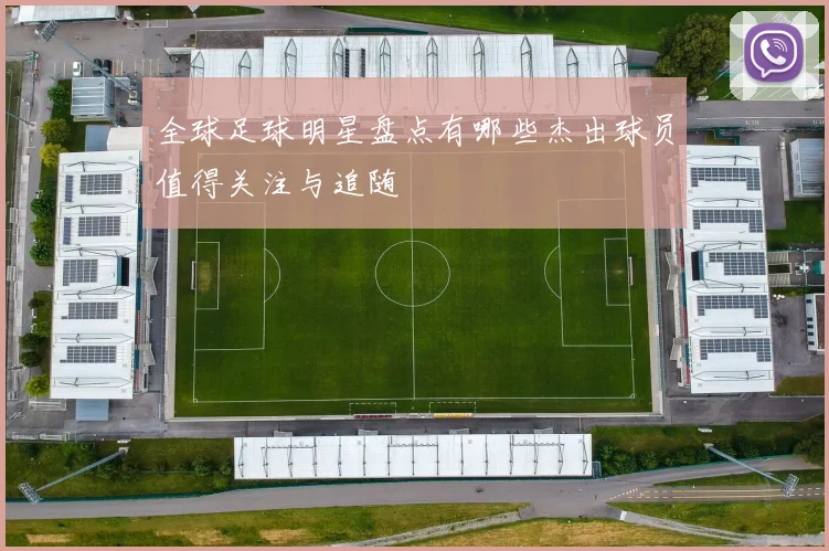 全球足球明星盘点有哪些杰出球员值得关注与追随