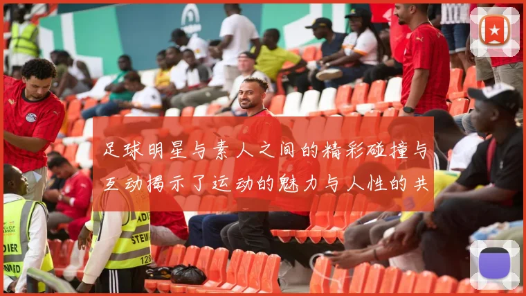 足球明星与素人之间的精彩碰撞与互动揭示了运动的魅力与人性的共鸣