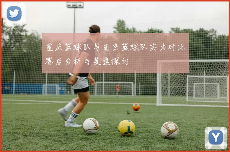 重庆篮球队与南京篮球队实力对比赛后分析与复盘探讨