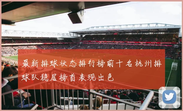 最新排球状态排行榜前十名杭州排球队稳居榜首表现出色