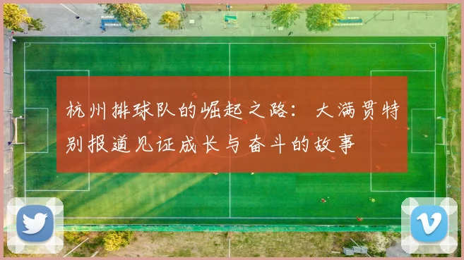 杭州排球队的崛起之路：大满贯特别报道见证成长与奋斗的故事